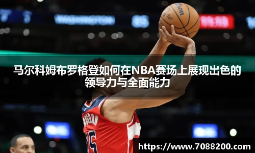 马尔科姆布罗格登如何在NBA赛场上展现出色的领导力与全面能力